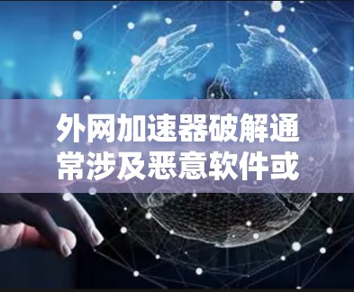 外网加速器破解通常涉及恶意软件或病毒，使用时需要谨慎。以下是一些步骤和建议，帮助您安全地使用外网加速器
