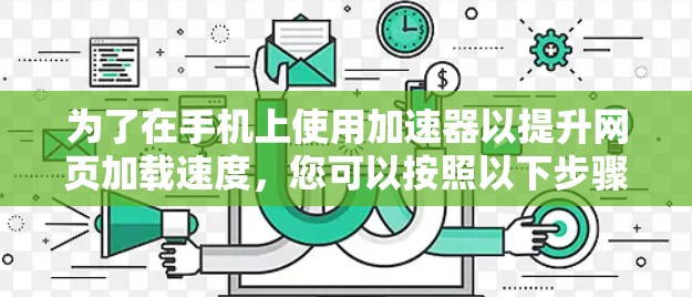 为了在手机上使用加速器以提升网页加载速度，您可以按照以下步骤操作