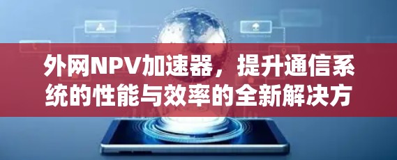 外网NPV加速器,提升通信系统的性能与效率的全新解决方案 外网NPV加速器,提升通信系统的性能与效率的全新解决方案