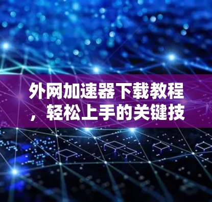 外网加速器下载教程，轻松上手的关键技能