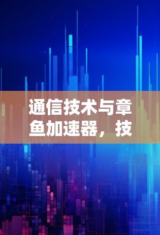 通信技术与章鱼加速器，技术创新的双刃剑