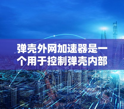 弹壳外网加速器是一个用于控制弹壳内部结构和外部网络功能的应用程序。以下是对该应用的详细分析和总结