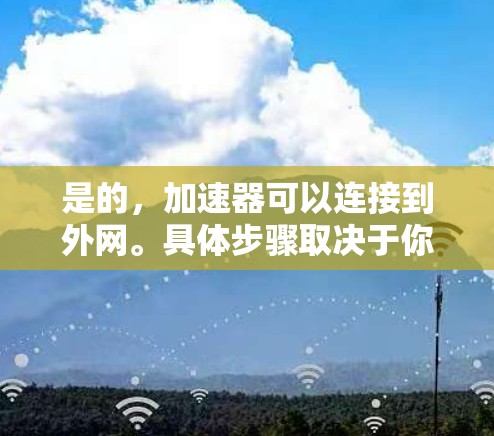 是的，加速器可以连接到外网。具体步骤取决于你的设备类型和加速器的设置，但以下是一般的方法