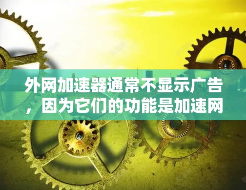 外网加速器通常不显示广告,因为它们的功能是加速网络下载,而不是为了广告而设计。不过,如果你在使用外网加速器时遇到了广告问题,可以考虑以下几种方法来解决 外网加速器通常不显示广告,因为它们的功能是加速网络下载,而不是为了广告而设计。不过,如果你在使用外网加速器时遇到了广告问题,可以考虑以下几种方法来解决