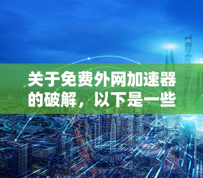 关于免费外网加速器的破解，以下是一些详细的步骤和建议