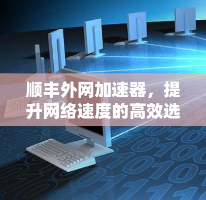 顺丰外网加速器,提升网络速度的高效选择 顺丰外网加速器,提升网络速度的高效选择
