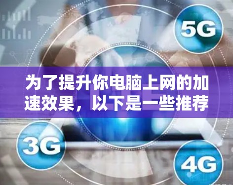为了提升你电脑上网的加速效果，以下是一些推荐的外网加速器，并根据您的具体情况选择合适的工具