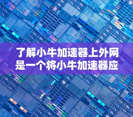 了解小牛加速器上外网是一个将小牛加速器应用到外部服务器或网站进行加速或测试的操作步骤。以下是对这一操作的详细说明