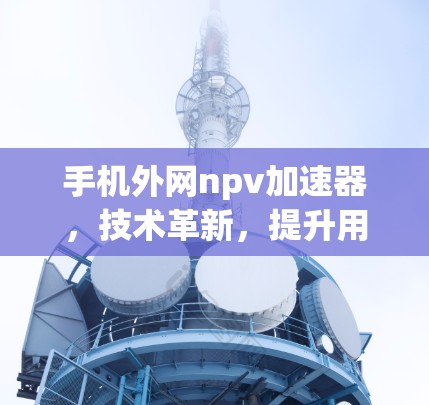 手机外网npv加速器，技术革新，提升用户体验