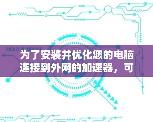 为了安装并优化您的电脑连接到外网的加速器，可以按照以下步骤进行