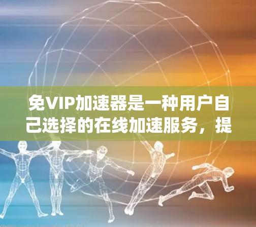 免VIP加速器是一种用户自己选择的在线加速服务，提供多种网页加速网站，如Yelp、Google、Bing等。以下是对该主题的详细总结
