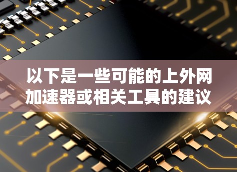 以下是一些可能的上外网加速器或相关工具的建议