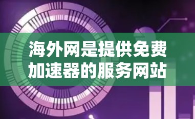 海外网是提供免费加速器的服务网站，用户可以通过该网站下载并使用免费的加速器来提升网站访问效率。以下是一些关于如何使用海外网免费加速器的步骤和注意事项