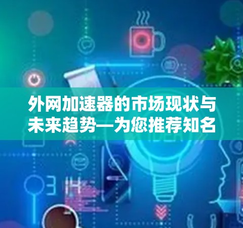外网加速器的市场现状与未来趋势—为您推荐知名品牌 外网加速器的市场现状与未来趋势—为您推荐知名品牌