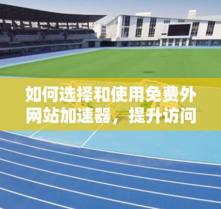 如何选择和使用免费外网站加速器，提升访问速度的高效解决方案