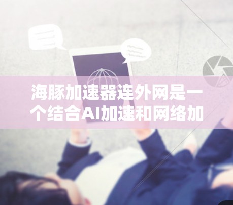 海豚加速器连外网是一个结合AI加速和网络加速的技术,旨在利用网络设备来提升AI模型的训练和推理速度。以下是对这一技术的详细分析 海豚加速器连外网是一个结合AI加速和网络加速的技术,旨在利用网络设备来提升AI模型的训练和推理速度。以下是对这一技术的详细分析