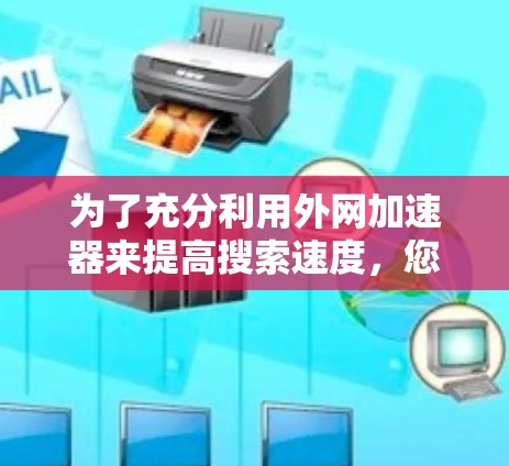 为了充分利用外网加速器来提高搜索速度,您可以按照以下步骤操作 为了充分利用外网加速器来提高搜索速度,您可以按照以下步骤操作