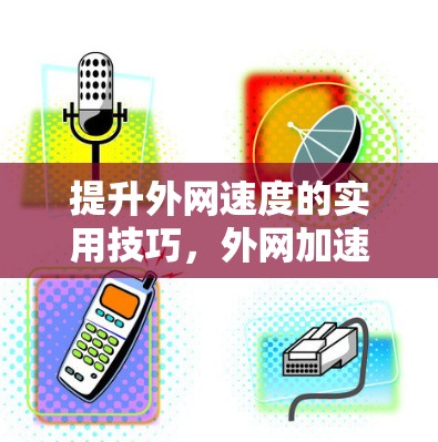提升外网速度的实用技巧,外网加速器使用指南 提升外网速度的实用技巧,外网加速器使用指南