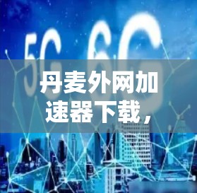 丹麦外网加速器下载，提升网络速度的高效选择