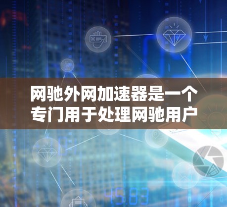 网驰外网加速器是一个专门用于处理网驰用户数据传输需求的工具，帮助用户更快地下载文件和使用网驰服务。以下是关于网驰外网加速器的详细信息