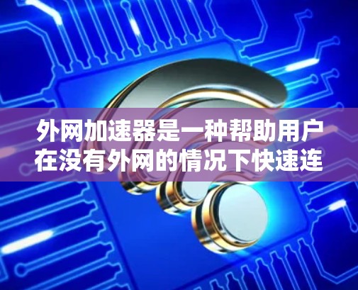 外网加速器是一种帮助用户在没有外网的情况下快速连接互联网并配置设备的工具。它通常包括以下主要特点 外网加速器是一种帮助用户在没有外网的情况下快速连接互联网并配置设备的工具。它通常包括以下主要特点