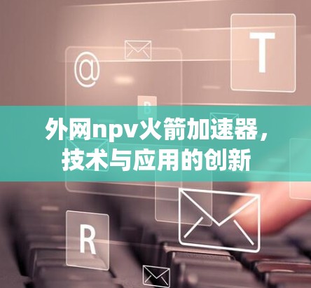 外网npv火箭加速器，技术与应用的创新