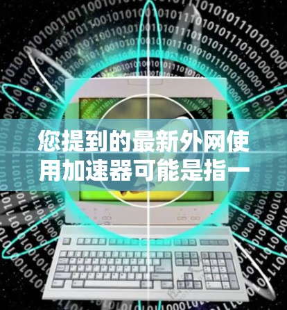 您提到的最新外网使用加速器可能是指一些网络加速器或工具，具体取决于您对工具的了解和使用场景。以下是一些常见的外网加速器和工具，可以帮助您提升网络速度，同时满足不同的需求
