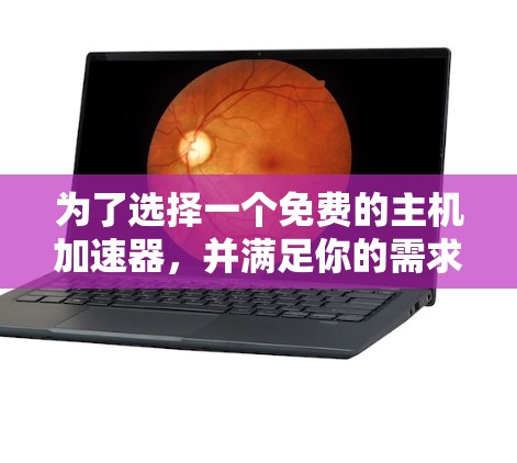 为了选择一个免费的主机加速器，并满足你的需求，以下是一些综合考虑的因素和推荐
