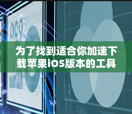 为了找到适合你加速下载苹果iOS版本的工具,以下是一步步的建议 为了找到适合你加速下载苹果iOS版本的工具,以下是一步步的建议