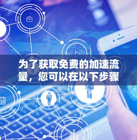 为了获取免费的加速流量，您可以在以下步骤中操作