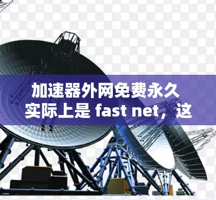 加速器外网免费永久 实际上是 fast net,这是一个专门针对外网加速的免费永久服务。它能够快速响应,提供高效的网络加速功能,满足用户快速下载和网页浏览的需求。以下是对该服务的详细分析 加速器外网免费永久 实际上是 fast net,这是一个专门针对外网加速的免费永久服务。它能够快速响应,提供高效的网络加速功能,满足用户快速下载和网页浏览的需求。以下是对该服务的详细分析