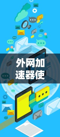外网加速器使用指南,提升网络速度的高效解决方案 外网加速器使用指南,提升网络速度的高效解决方案