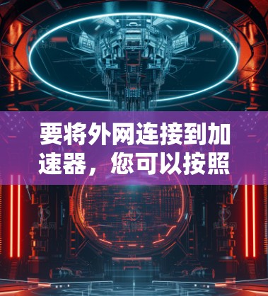 要将外网连接到加速器,您可以按照以下步骤进行操作 要将外网连接到加速器,您可以按照以下步骤进行操作