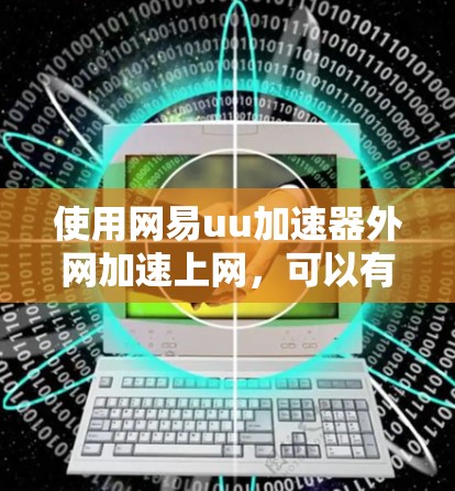 使用网易uu加速器外网加速上网，可以有效地提升网络体验，降低等待时间。以下是一步步的指导