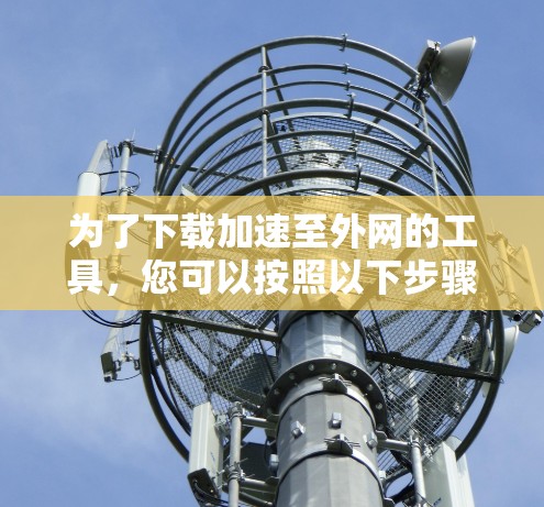为了下载加速至外网的工具，您可以按照以下步骤操作