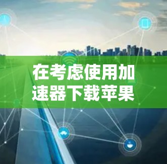在考虑使用加速器下载苹果手机应用时，以下是一步步的建议和解决方案