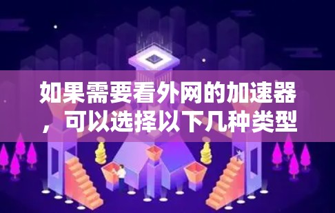 如果需要看外网的加速器,可以选择以下几种类型 如果需要看外网的加速器,可以选择以下几种类型