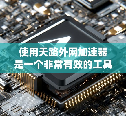 使用天路外网加速器是一个非常有效的工具来提升网页速度和减少等待时间。以下是一些详细的步骤指南，帮助你顺利使用天路外网加速器