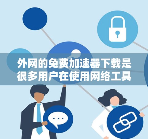 外网的免费加速器下载是很多用户在使用网络工具时非常方便的资源。以下是一些值得推荐的免费加速器工具