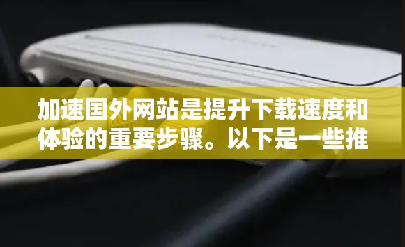 加速国外网站是提升下载速度和体验的重要步骤。以下是一些推荐的电信国外网站加速器，供您参考