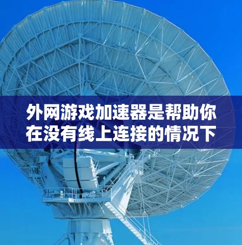 外网游戏加速器是帮助你在没有线上连接的情况下快速下载游戏的工具。虽然现在线上游戏已经变得越来越便利，但如果你总是担心线上连接的问题，或者想要更快速地享受游戏，可以尝试外网游戏加速器来解决这些顾虑