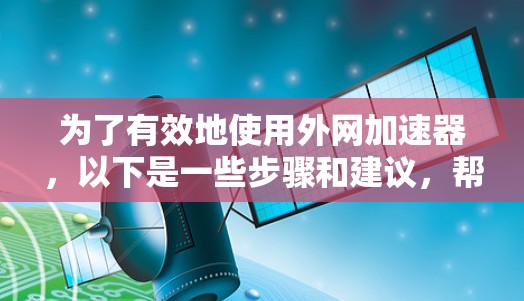 为了有效地使用外网加速器，以下是一些步骤和建议，帮助你提升网站访问速度