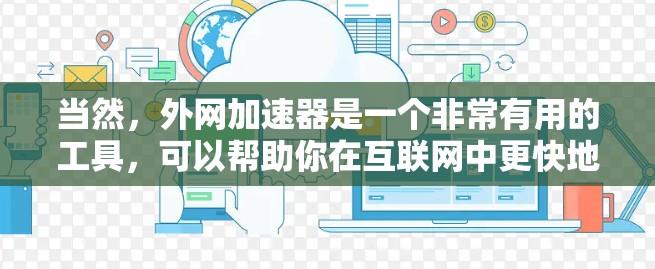 当然,外网加速器是一个非常有用的工具,可以帮助你在互联网中更快地访问资源。以下是详细的分析和建议,帮助你决定是否可以使用外网加速器 当然,外网加速器是一个非常有用的工具,可以帮助你在互联网中更快地访问资源。以下是详细的分析和建议,帮助你决定是否可以使用外网加速器