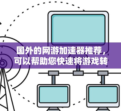 国外的网游加速器推荐，可以帮助您快速将游戏转换为流畅运行的版本，避免延迟等问题。以下是一些知名的国外网游加速器推荐