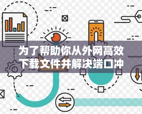 为了帮助你从外网高效下载文件并解决端口冲突，以下是详细的步骤指南