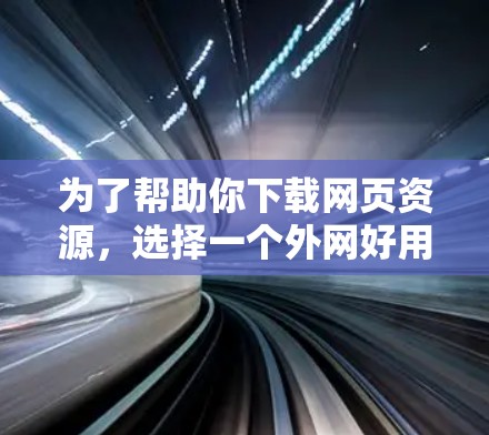 为了帮助你下载网页资源,选择一个外网好用加速器,以下是一些详细的建议和推荐 为了帮助你下载网页资源,选择一个外网好用加速器,以下是一些详细的建议和推荐
