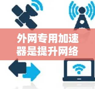 外网专用加速器是提升网络连接速度的专业工具，以下是几种常见的外网加速器及其特点