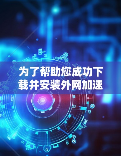 为了帮助您成功下载并安装外网加速器的电脑版,以下是详细的步骤指南 为了帮助您成功下载并安装外网加速器的电脑版,以下是详细的步骤指南