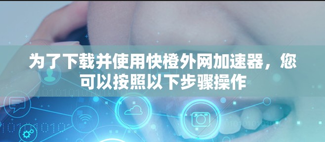 为了下载并使用快橙外网加速器，您可以按照以下步骤操作