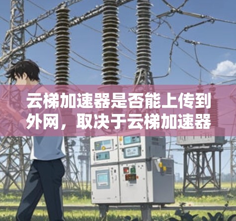 云梯加速器是否能上传到外网,取决于云梯加速器的类型和功能。以下是一些需要考虑的因素 云梯加速器是否能上传到外网,取决于云梯加速器的类型和功能。以下是一些需要考虑的因素